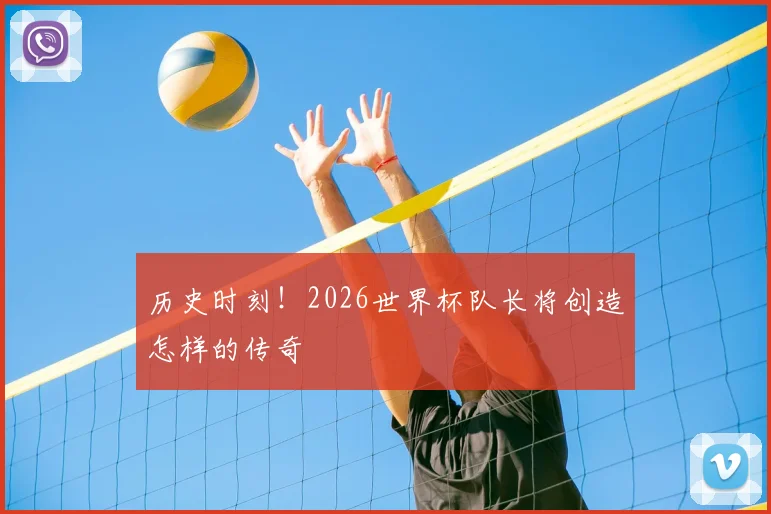 历史时刻！2026世界杯队长将创造怎样的传奇