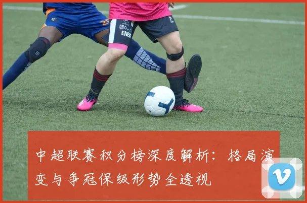 中超联赛积分榜深度解析：格局演变与争冠保级形势全透视