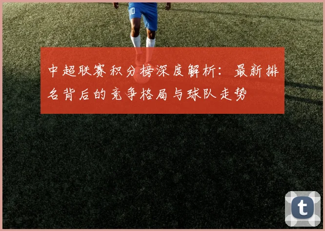 中超联赛积分榜深度解析：最新排名背后的竞争格局与球队走势