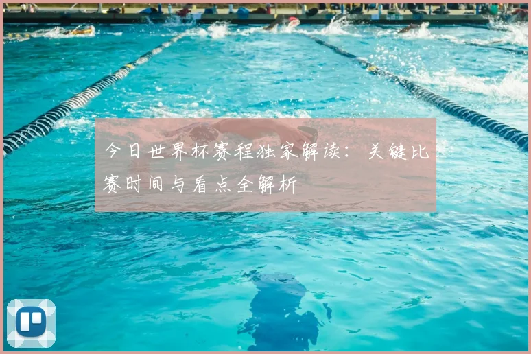 今日世界杯赛程独家解读：关键比赛时间与看点全解析
