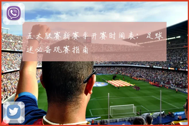 五大联赛新赛季开赛时间表：足球迷必备观赛指南