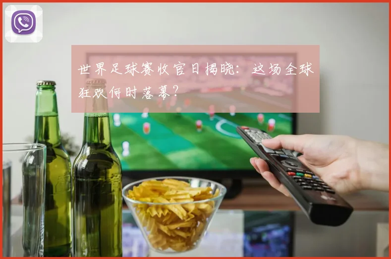 世界足球赛收官日揭晓：这场全球狂欢何时落幕？