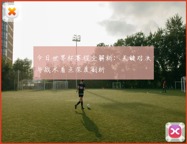 今日世界杯赛程全解析：关键对决与战术看点深度剖析