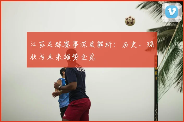 江苏足球赛事深度解析：历史、现状与未来趋势全览