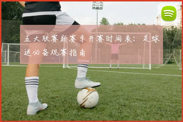五大联赛新赛季开赛时间表:足球迷必备观赛指南