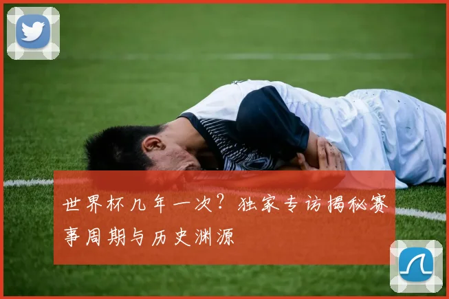 世界杯几年一次？独家专访揭秘赛事周期与历史渊源