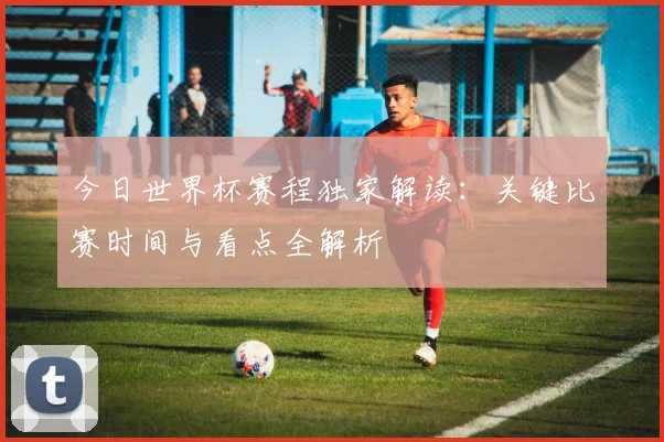 今日世界杯赛程独家解读：关键比赛时间与看点全解析