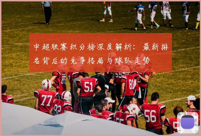 中超联赛积分榜深度解析：最新排名背后的竞争格局与球队走势