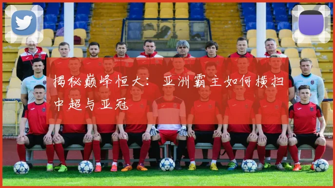 揭秘巅峰恒大：亚洲霸主如何横扫中超与亚冠
