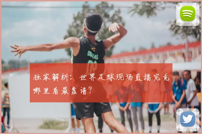 独家解析:世界足球现场直播究竟哪里看最靠谱?