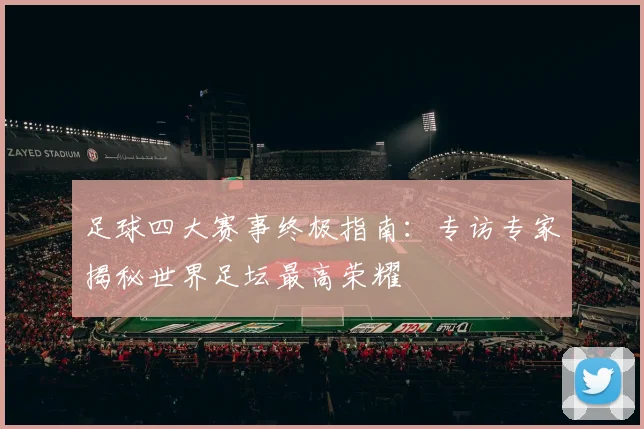 足球四大赛事终极指南：专访专家揭秘世界足坛最高荣耀