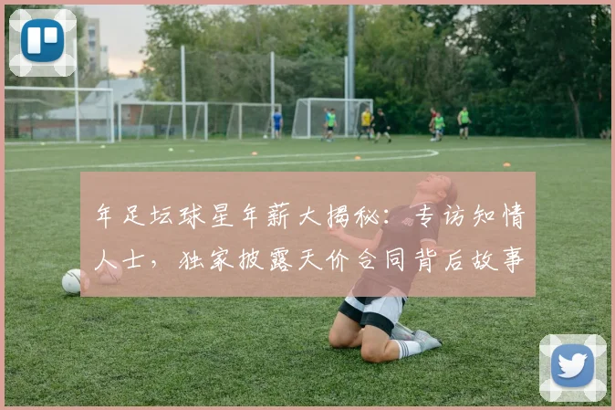 年足坛球星年薪大揭秘：专访知情人士，独家披露天价合同背后故事