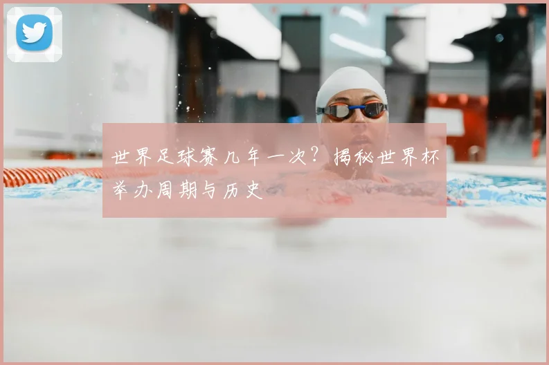 世界足球赛几年一次?揭秘世界杯举办周期与历史